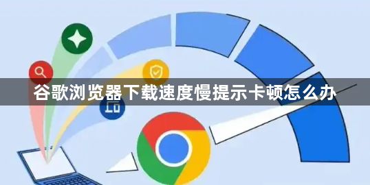 谷歌浏览器下载速度慢提示卡顿怎么办1