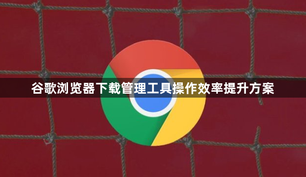 谷歌浏览器下载管理工具操作效率提升方案1