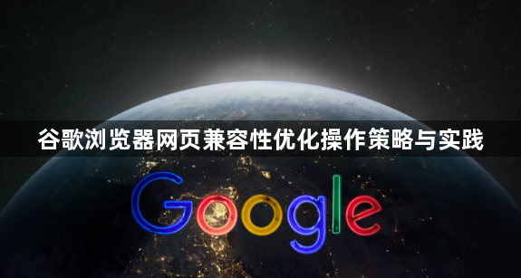 谷歌浏览器网页兼容性优化操作策略与实践1