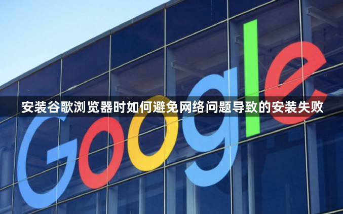 安装谷歌浏览器时如何避免网络问题导致的安装失败1