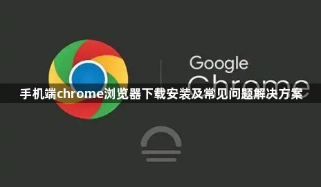 手机端chrome浏览器下载安装及常见问题解决方案1