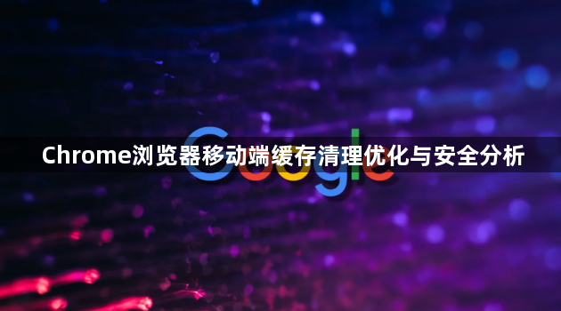 Chrome浏览器移动端缓存清理优化与安全分析1