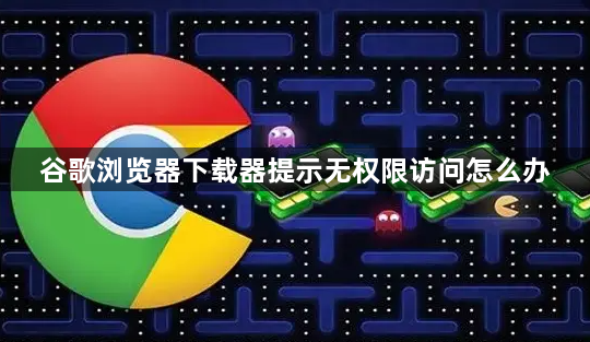 谷歌浏览器下载器提示无权限访问怎么办1