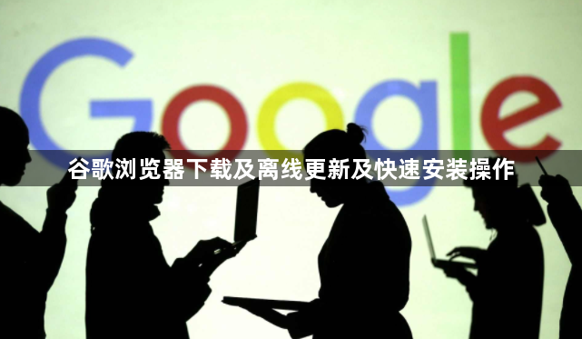 谷歌浏览器下载及离线更新及快速安装操作1
