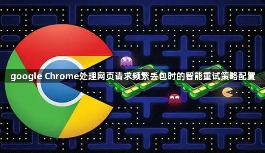google Chrome处理网页请求频繁丢包时的智能重试策略配置1