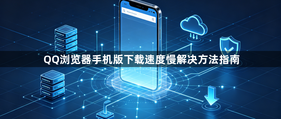 QQ浏览器手机版下载速度慢解决方法指南1