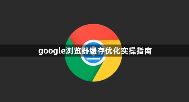 google浏览器缓存优化实操指南1