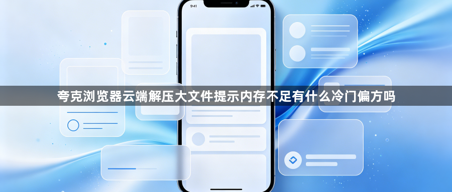 夸克浏览器云端解压大文件提示内存不足有什么冷门偏方吗1