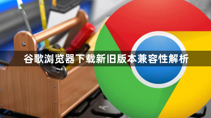 谷歌浏览器下载新旧版本兼容性解析1