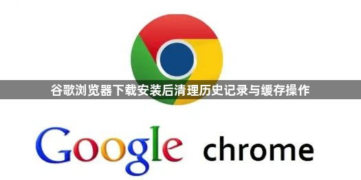 谷歌浏览器下载安装后清理历史记录与缓存操作1