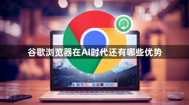 谷歌浏览器在AI时代还有哪些优势1