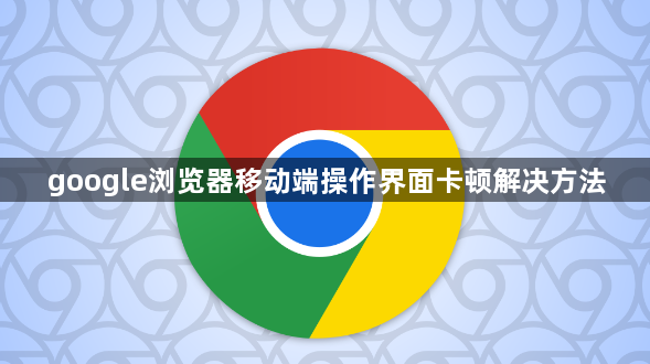 google浏览器移动端操作界面卡顿解决方法1
