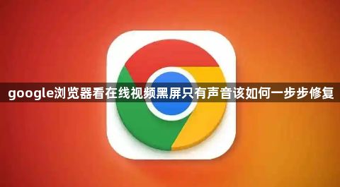google浏览器看在线视频黑屏只有声音该如何一步步修复1