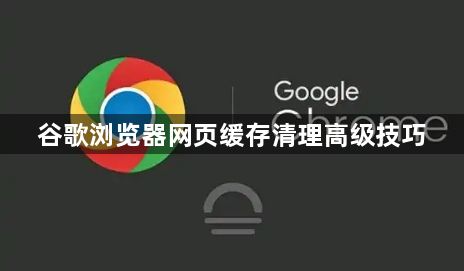 谷歌浏览器网页缓存清理高级技巧1