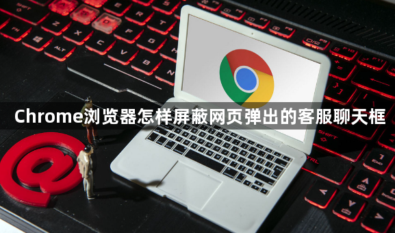 Chrome浏览器怎样屏蔽网页弹出的客服聊天框1
