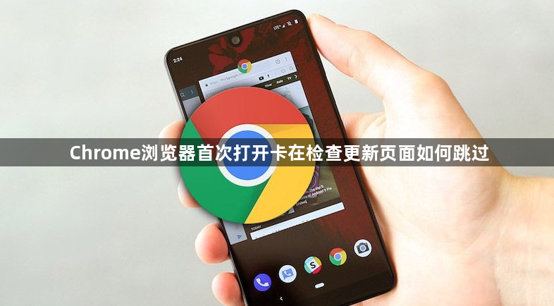 Chrome浏览器首次打开卡在检查更新页面如何跳过1