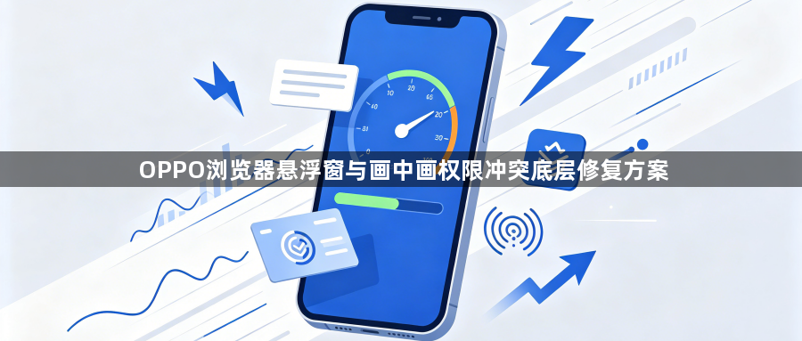 OPPO浏览器悬浮窗与画中画权限冲突底层修复方案1