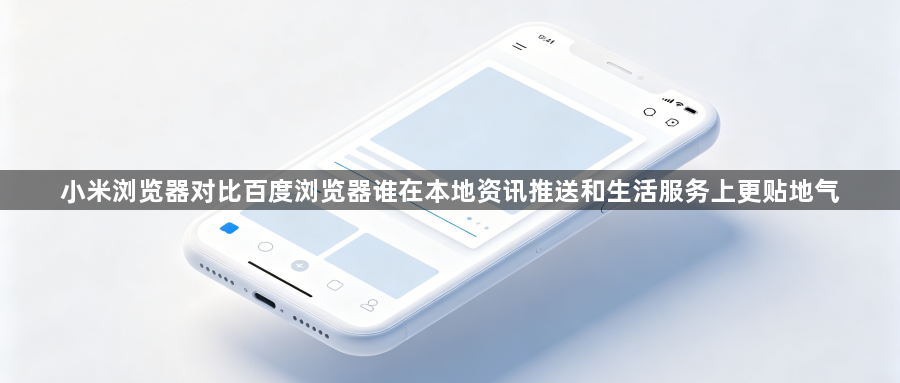 小米浏览器对比百度浏览器谁在本地资讯推送和生活服务上更贴地气1