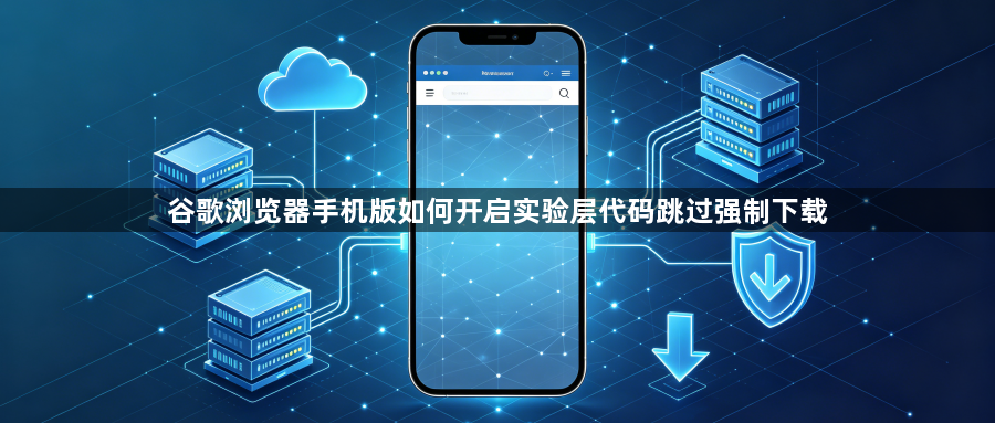 谷歌浏览器手机版如何开启实验层代码跳过强制下载1
