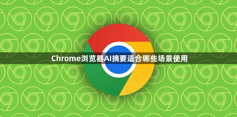 Chrome浏览器AI摘要适合哪些场景使用1