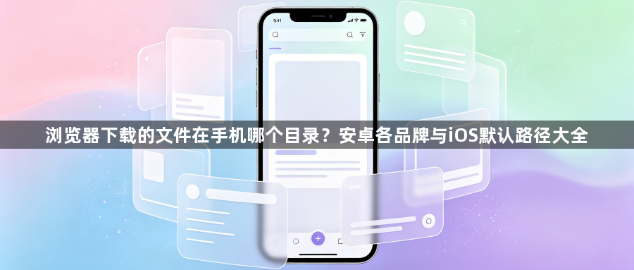 浏览器下载的文件在手机哪个目录？安卓各品牌与iOS默认路径大全1