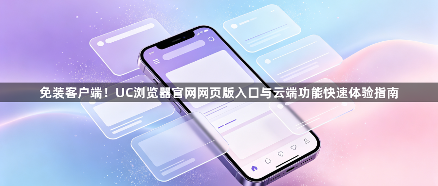 免装客户端！UC浏览器官网网页版入口与云端功能快速体验指南1