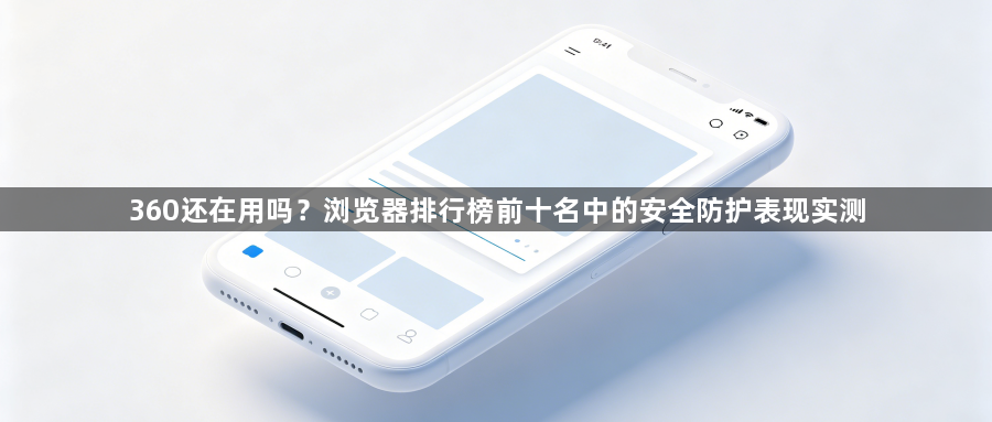 360还在用吗？浏览器排行榜前十名中的安全防护表现实测1
