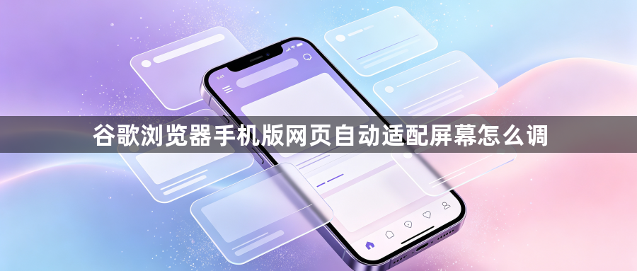 谷歌浏览器手机版网页自动适配屏幕怎么调1