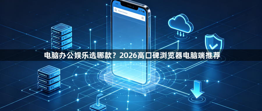 电脑办公娱乐选哪款？2026高口碑浏览器电脑端推荐1
