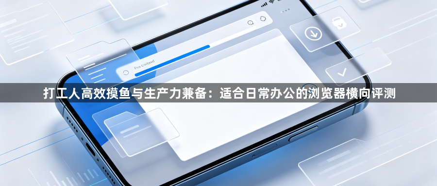 打工人高效摸鱼与生产力兼备：适合日常办公的浏览器横向评测1