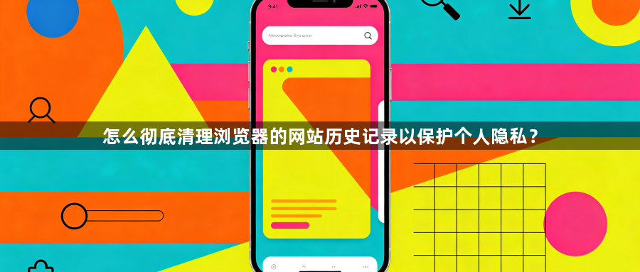 怎么彻底清理浏览器的网站历史记录以保护个人隐私？1