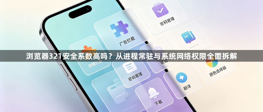 浏览器321安全系数高吗？从进程常驻与系统网络权限全面拆解1