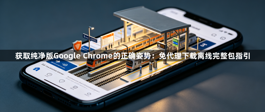 获取纯净版Google Chrome的正确姿势：免代理下载离线完整包指引1
