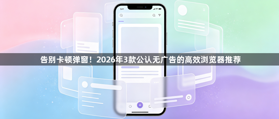 告别卡顿弹窗！2026年3款公认无广告的高效浏览器推荐1