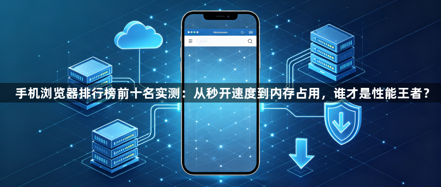 手机浏览器排行榜前十名实测：从秒开速度到内存占用，谁才是性能王者？1