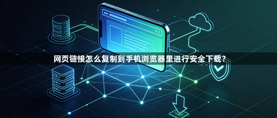 网页链接怎么复制到手机浏览器里进行安全下载？1