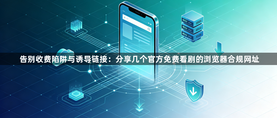 告别收费陷阱与诱导链接:分享几个官方免费看剧的浏览器合规网址1