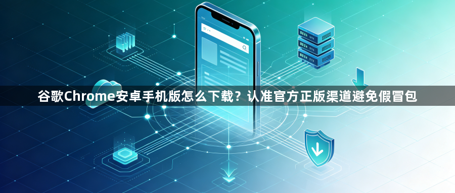 谷歌Chrome安卓手机版怎么下载？认准官方正版渠道避免假冒包1